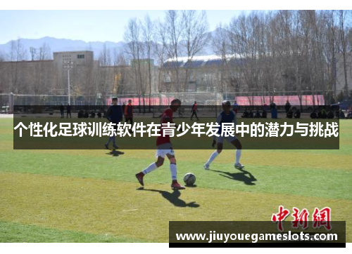 个性化足球训练软件在青少年发展中的潜力与挑战