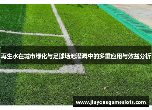 再生水在城市绿化与足球场地灌溉中的多重应用与效益分析